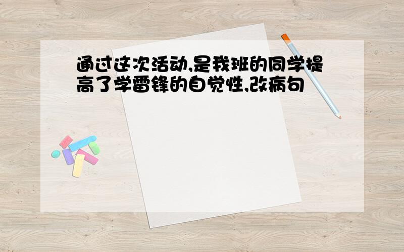 通过这次活动,是我班的同学提高了学雷锋的自觉性,改病句