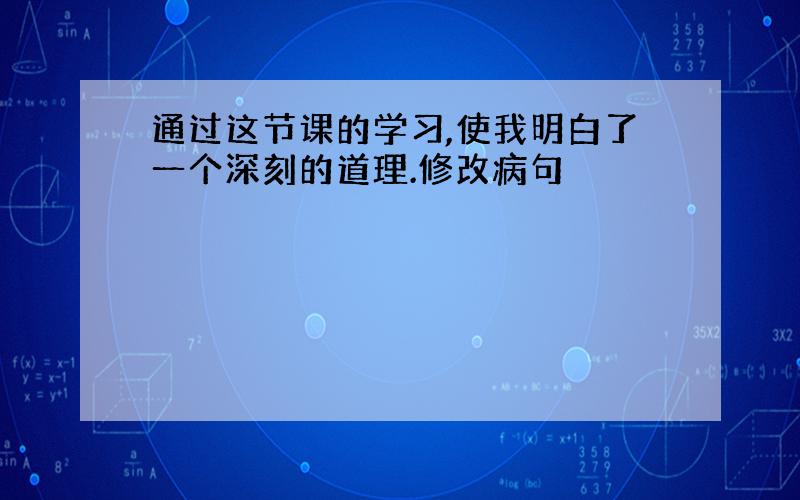 通过这节课的学习,使我明白了一个深刻的道理.修改病句