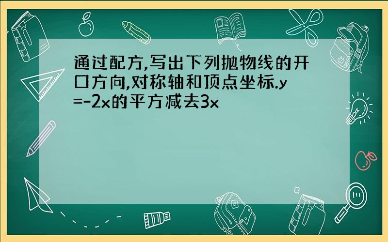 通过配方,写出下列抛物线的开口方向,对称轴和顶点坐标.y=-2x的平方减去3x