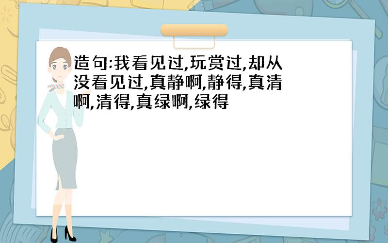 造句:我看见过,玩赏过,却从没看见过,真静啊,静得,真清啊,清得,真绿啊,绿得