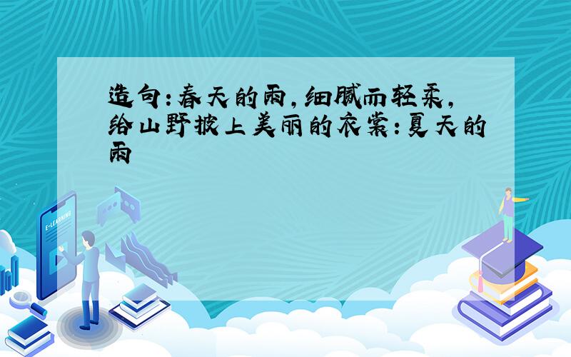 造句:春天的雨,细腻而轻柔,给山野披上美丽的衣裳:夏天的雨