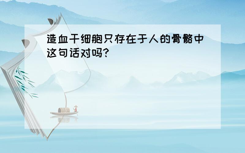 造血干细胞只存在于人的骨骼中这句话对吗?