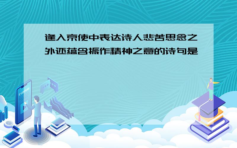 逢入京使中表达诗人悲苦思念之外还蕴含振作精神之意的诗句是