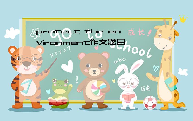 protect the environment作文题目