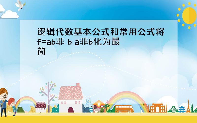 逻辑代数基本公式和常用公式将f=ab非 b a非b化为最简