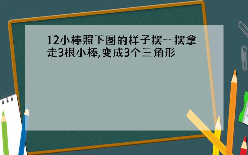 12小棒照下图的样子摆一摆拿走3根小棒,变成3个三角形