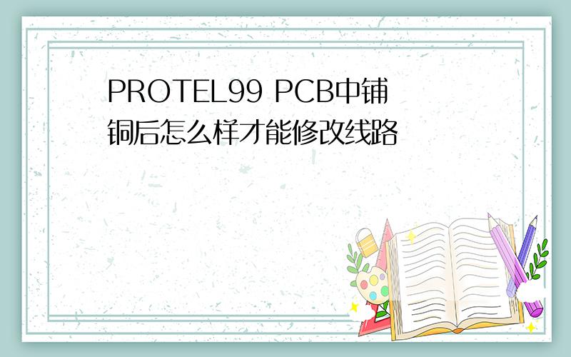 PROTEL99 PCB中铺铜后怎么样才能修改线路