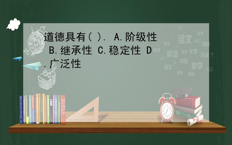 道德具有( ). A.阶级性 B.继承性 C.稳定性 D.广泛性