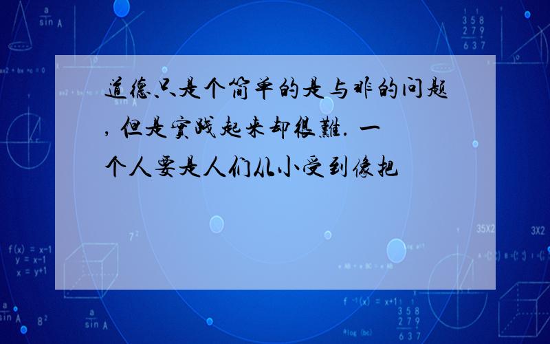 道德只是个简单的是与非的问题, 但是实践起来却很难. 一个人要是人们从小受到像把