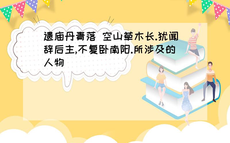 遗庙丹青落 空山草木长.犹闻辞后主,不复卧南阳.所涉及的人物