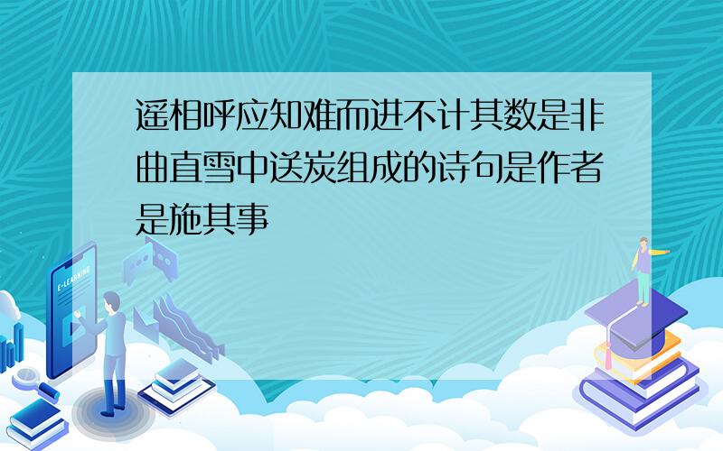 遥相呼应知难而进不计其数是非曲直雪中送炭组成的诗句是作者是施其事