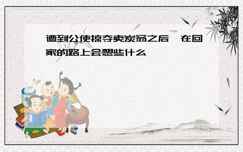 遭到公使掠夺卖炭翁之后,在回家的路上会想些什么