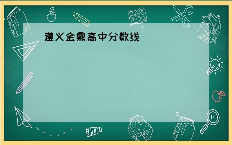 遵义金鼎高中分数线