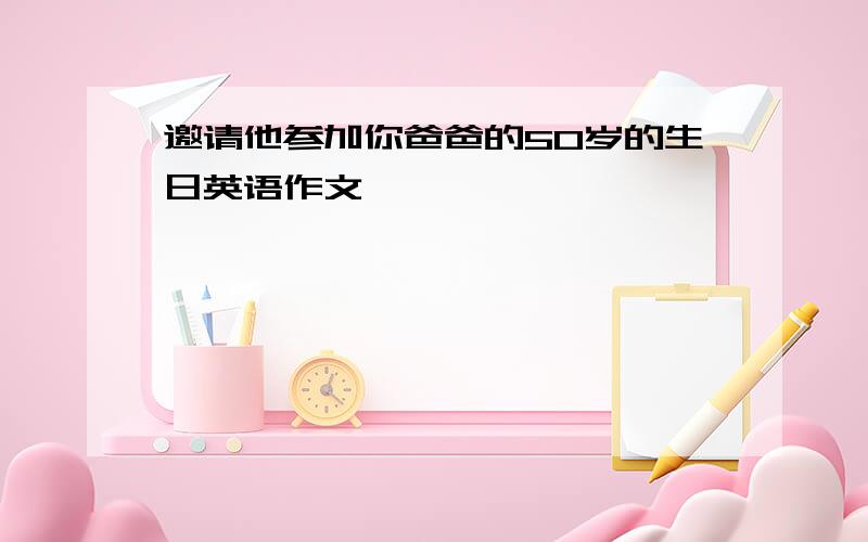 邀请他参加你爸爸的50岁的生日英语作文