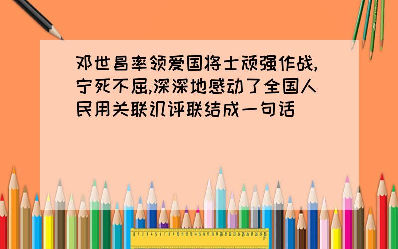 邓世昌率领爱国将士顽强作战,宁死不屈,深深地感动了全国人民用关联讥评联结成一句话