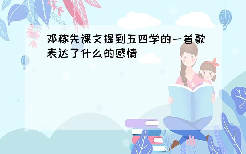 邓稼先课文提到五四学的一首歌表达了什么的感情