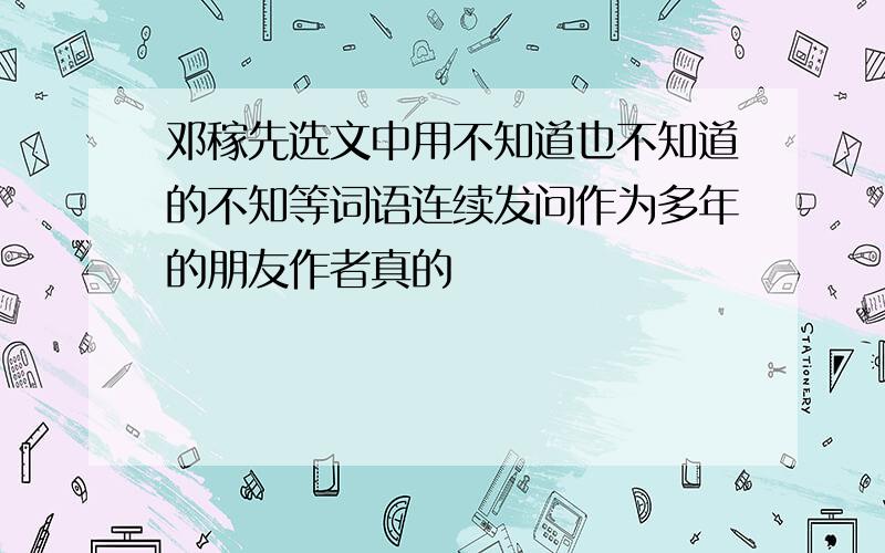 邓稼先选文中用不知道也不知道的不知等词语连续发问作为多年的朋友作者真的