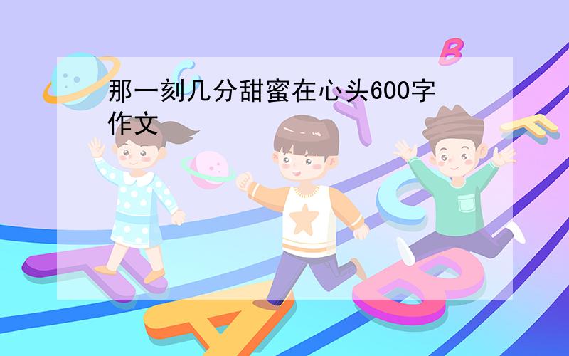 那一刻几分甜蜜在心头600字作文