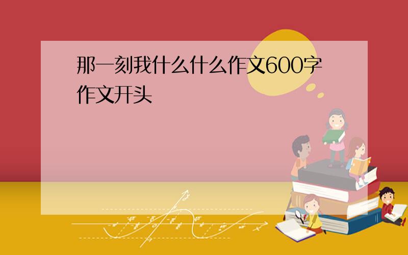 那一刻我什么什么作文600字作文开头