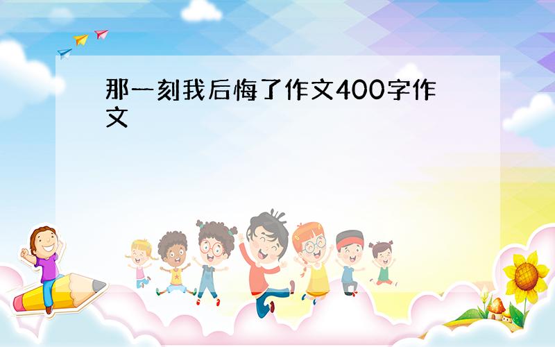 那一刻我后悔了作文400字作文