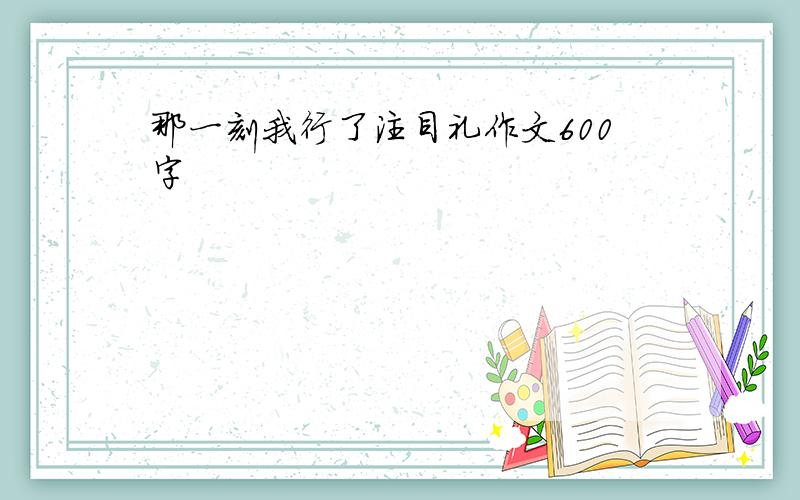 那一刻我行了注目礼作文600字