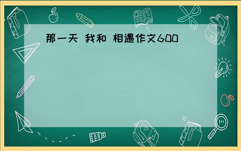 那一天 我和 相遇作文600