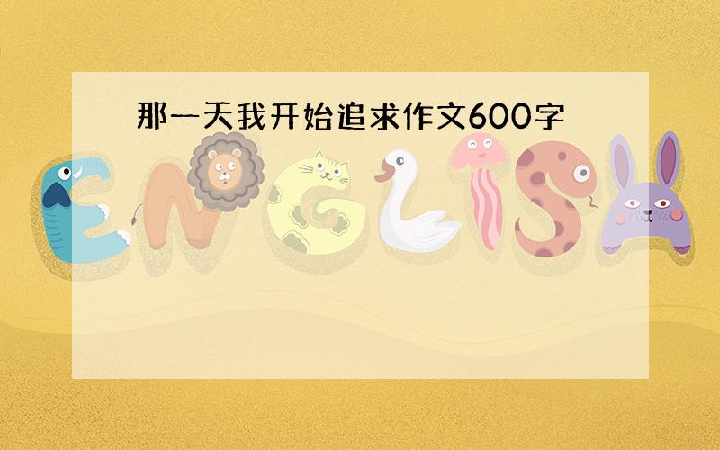 那一天我开始追求作文600字