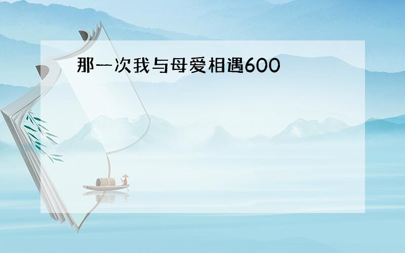 那一次我与母爱相遇600