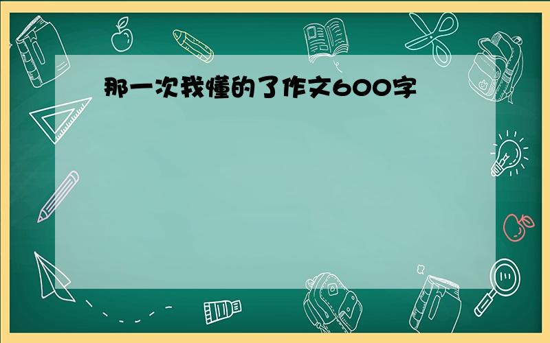 那一次我懂的了作文600字