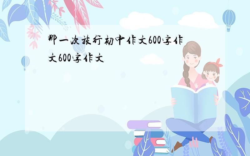 那一次旅行初中作文600字作文600字作文