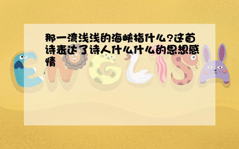 那一湾浅浅的海峡指什么?这首诗表达了诗人什么什么的思想感情