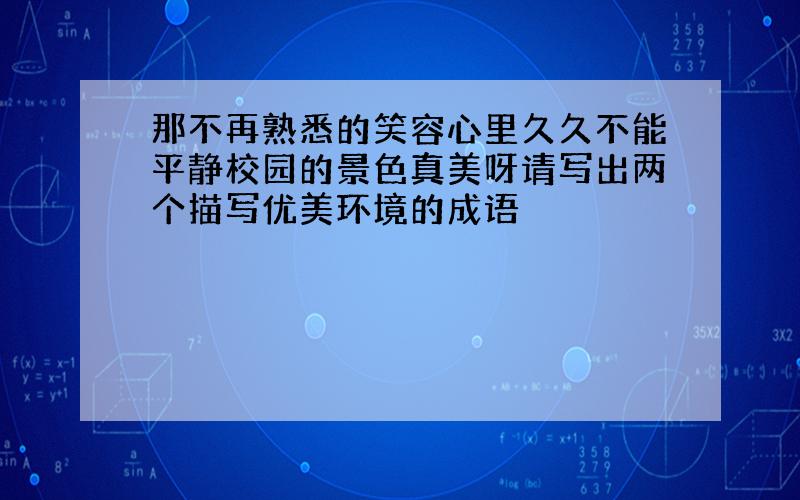 那不再熟悉的笑容心里久久不能平静校园的景色真美呀请写出两个描写优美环境的成语