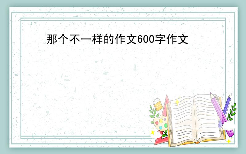 那个不一样的作文600字作文