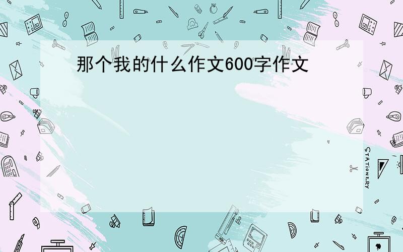 那个我的什么作文600字作文