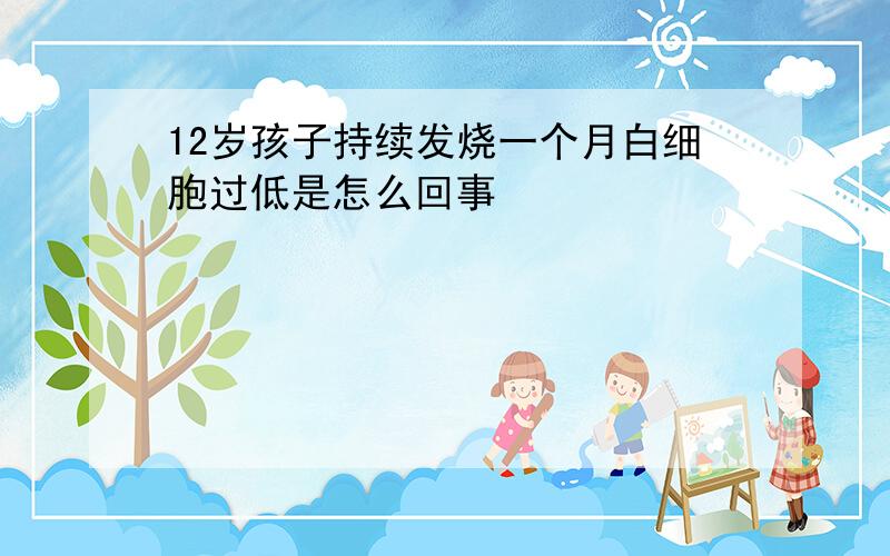 12岁孩子持续发烧一个月白细胞过低是怎么回事