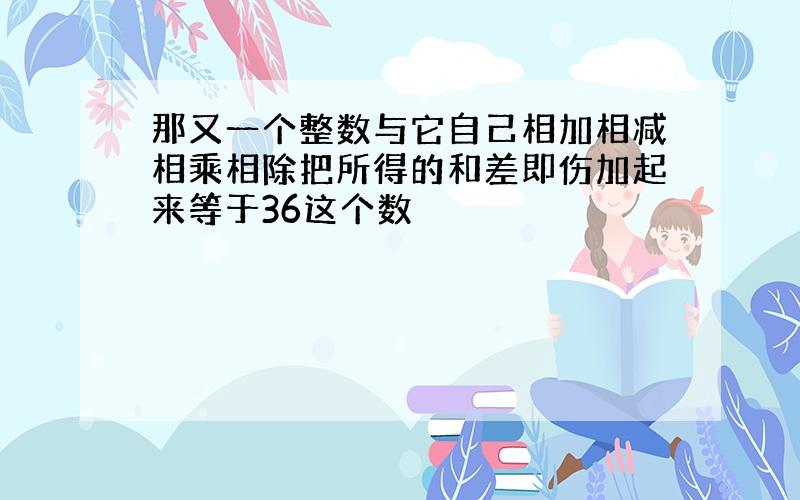 那又一个整数与它自己相加相减相乘相除把所得的和差即伤加起来等于36这个数