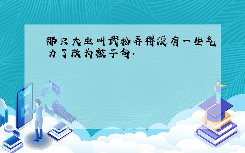 那只大虫叫武松弄得没有一些气力了改为被子句.