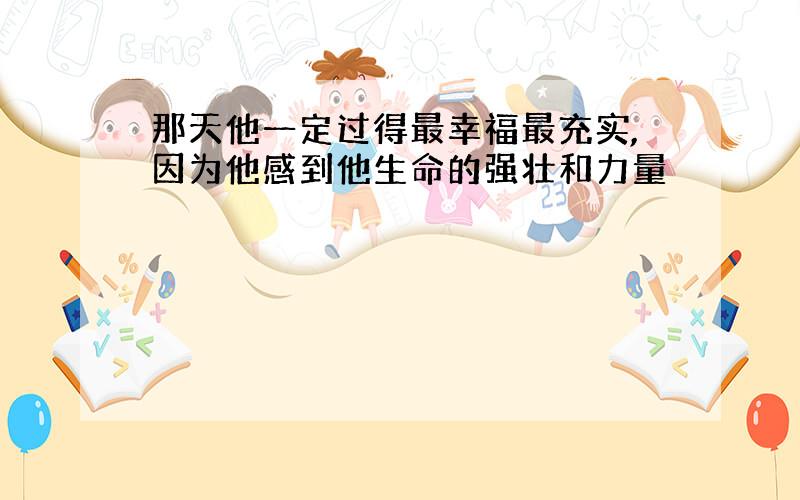 那天他一定过得最幸福最充实,因为他感到他生命的强壮和力量