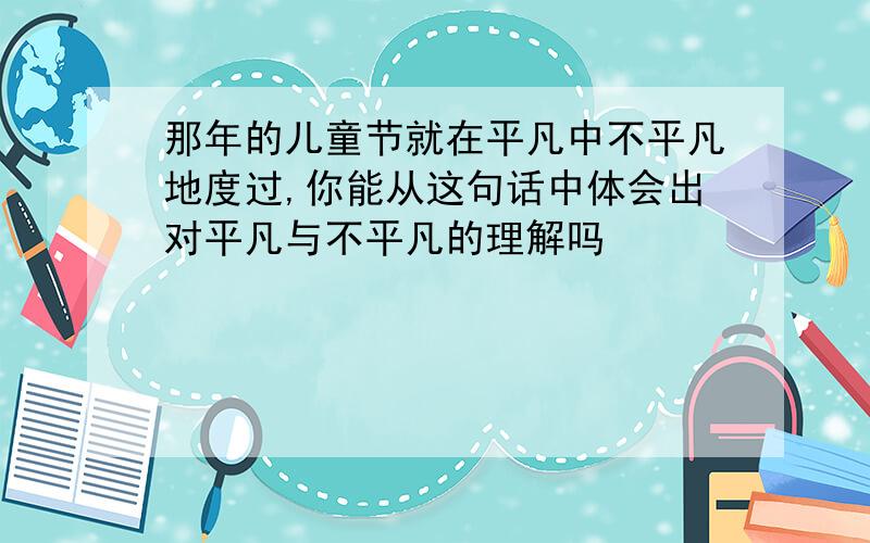 那年的儿童节就在平凡中不平凡地度过,你能从这句话中体会出对平凡与不平凡的理解吗