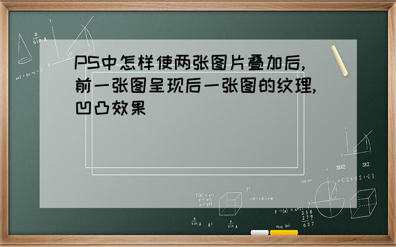 PS中怎样使两张图片叠加后,前一张图呈现后一张图的纹理,凹凸效果