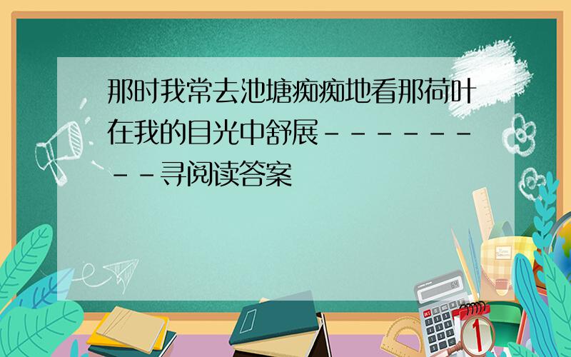 那时我常去池塘痴痴地看那荷叶在我的目光中舒展--------寻阅读答案