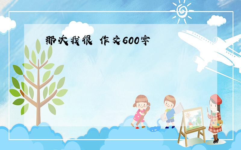 那次我很 作文600字