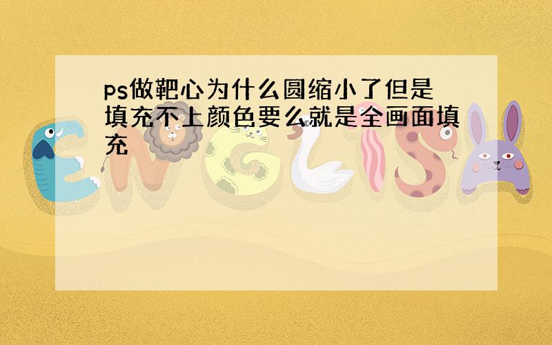 ps做靶心为什么圆缩小了但是填充不上颜色要么就是全画面填充