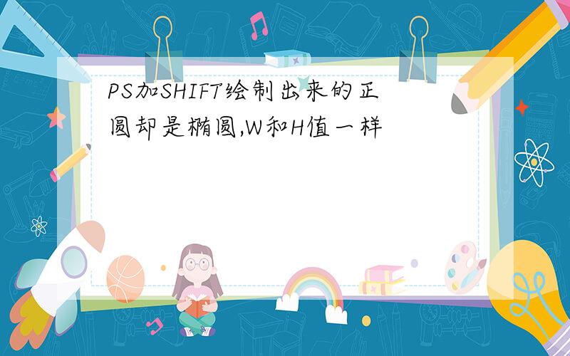 PS加SHIFT绘制出来的正圆却是椭圆,W和H值一样