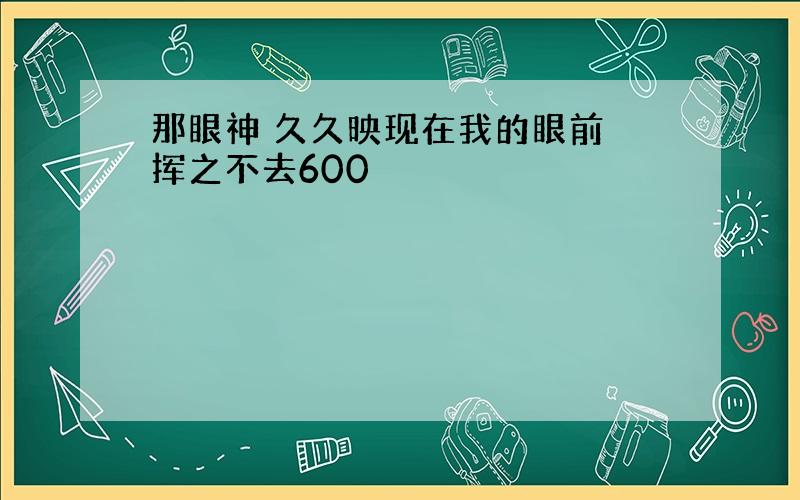 那眼神 久久映现在我的眼前 挥之不去600