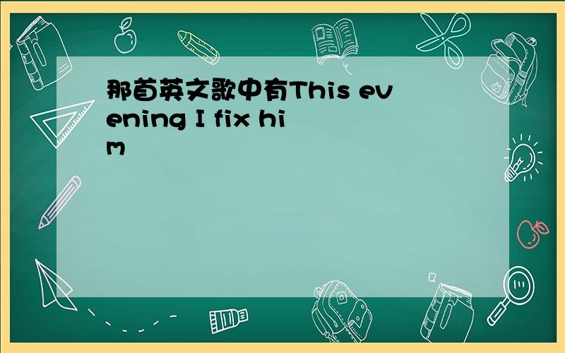 那首英文歌中有This evening I fix him