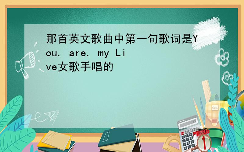 那首英文歌曲中第一句歌词是You. are. my Live女歌手唱的