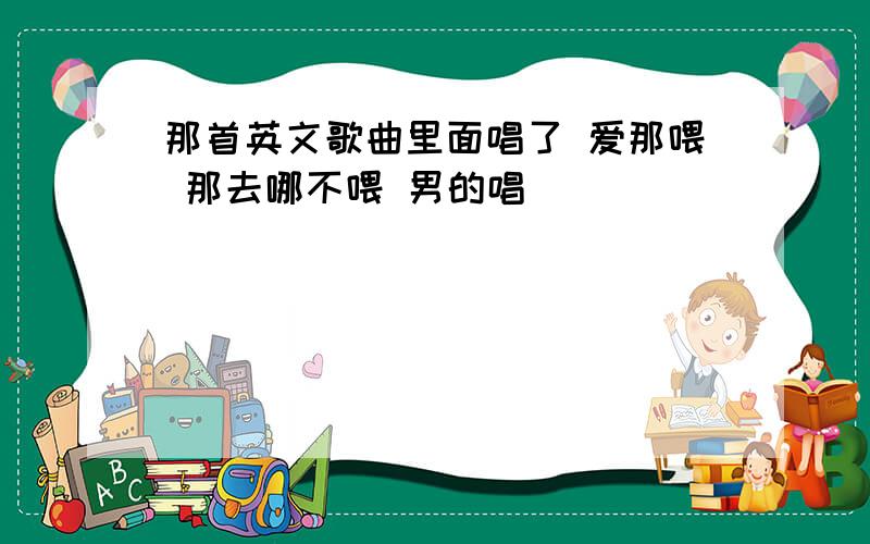 那首英文歌曲里面唱了 爱那喂 那去哪不喂 男的唱