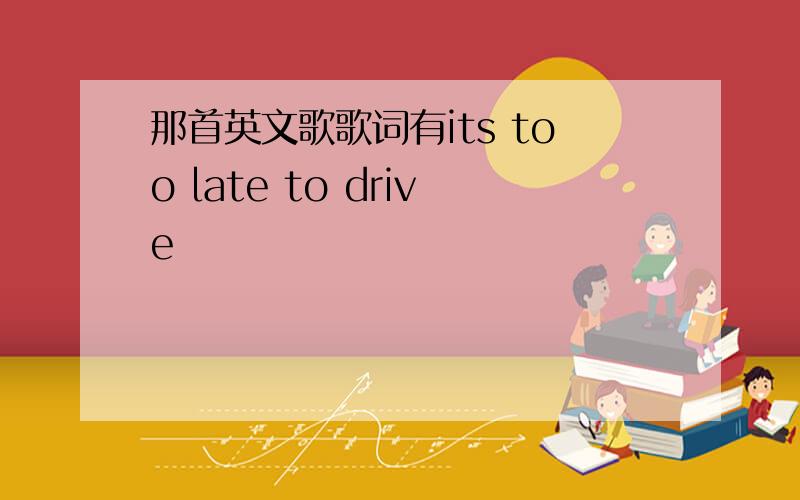 那首英文歌歌词有its too late to drive