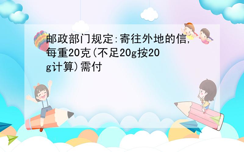 邮政部门规定:寄往外地的信,每重20克(不足20g按20g计算)需付